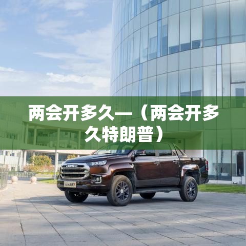两会开多久—(两会开多久特朗普) 两会开多久—(两会开多久特朗普)
