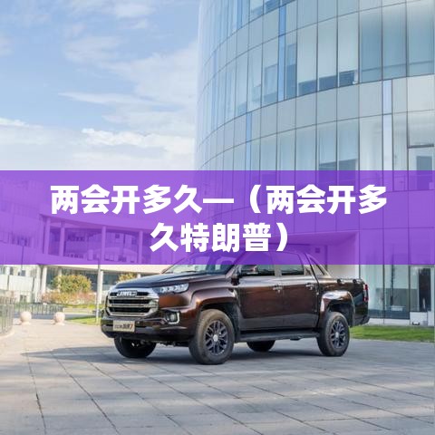 两会开多久—(两会开多久特朗普) 两会开多久—(两会开多久特朗普)