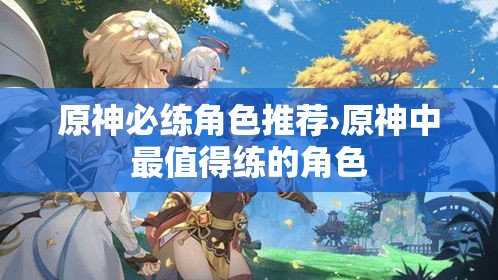 原神必练角色推荐›原神中最值得练的角色