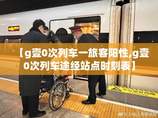 【g壹0次列车一旅客阳性,g壹0次列车途经站点时刻表】