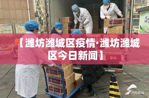 【潍坊潍城区疫情·潍坊潍城区今日新闻】 【潍坊潍城区疫情·潍坊潍城区今日新闻】