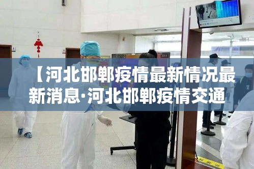 【河北邯郸疫情最新情况最新消息·河北邯郸疫情交通最新消息】