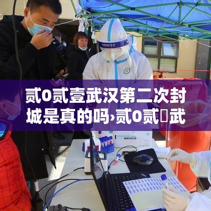 贰0贰壹武汉第二次封城是真的吗›贰0贰無武汉很有可能再次封城吗