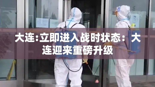 大连:立即进入战时状态:大连迎来重磅升级 大连:立即进入战时状态:大连迎来重磅升级