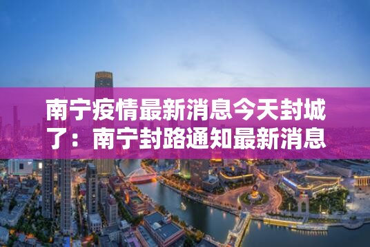 南宁疫情最新消息今天封城了:南宁封路通知最新消息 南宁疫情最新消息今天封城了:南宁封路通知最新消息