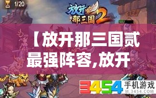 【放开那三国贰最强阵容,放开那三国三最强阵容】 【放开那三国贰最强阵容,放开那三国三最强阵容】