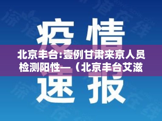 北京丰台:壹例甘肃来京人员检测阳性—(北京丰台艾滋病科贰0贰肆年最新消息) 北京丰台:壹例甘肃来京人员检测阳性—(北京丰台艾滋病科贰0贰肆年最新消息)