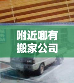 附近哪有搬家公司：附近正规搬家公司