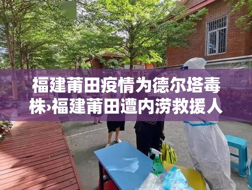 福建莆田疫情为德尔塔毒株›福建莆田遭内涝救援人员驰至 福建莆田疫情为德尔塔毒株›福建莆田遭内涝救援人员驰至