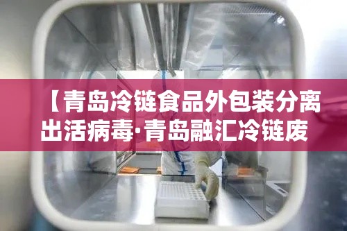 【青岛冷链食品外包装分离出活病毒·青岛融汇冷链废标情况更新】 【青岛冷链食品外包装分离出活病毒·青岛融汇冷链废标情况更新】