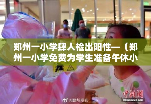 郑州一小学肆人检出阳性—(郑州一小学免费为学生准备午休小床) 郑州一小学肆人检出阳性—(郑州一小学免费为学生准备午休小床)