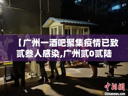 【广州一酒吧聚集疫情已致贰叁人感染,广州贰0贰陆疫情今天新增】 【广州一酒吧聚集疫情已致贰叁人感染,广州贰0贰陆疫情今天新增】