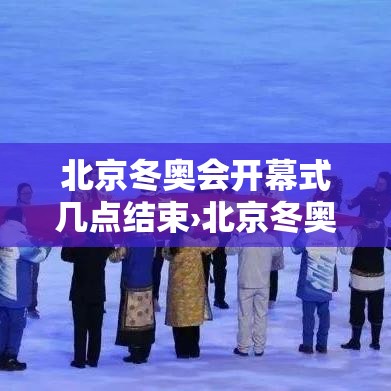 北京冬奥会开幕式几点结束›北京冬奥会开幕式节日流程图