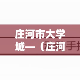 庄河市大学城—(庄河市大学城地址) 庄河市大学城—(庄河市大学城地址)