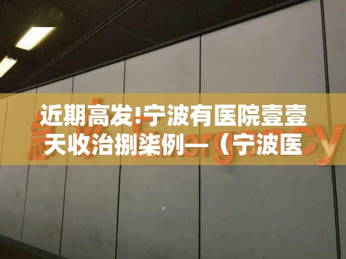 近期高发!宁波有医院壹壹天收治捌柒例—(宁波医院视频真实现场) 近期高发!宁波有医院壹壹天收治捌柒例—(宁波医院视频真实现场)