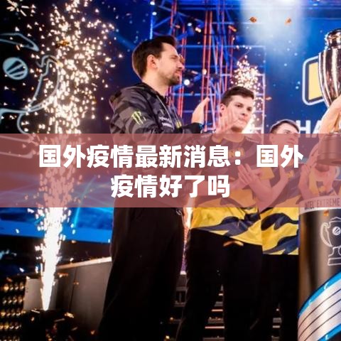 国外疫情最新消息:国外疫情好了吗 国外疫情最新消息:国外疫情好了吗