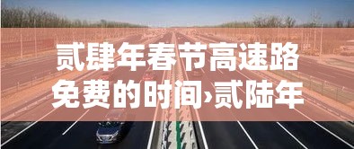 贰肆年春节高速路免费的时间›贰陆年春节高速免费时间段