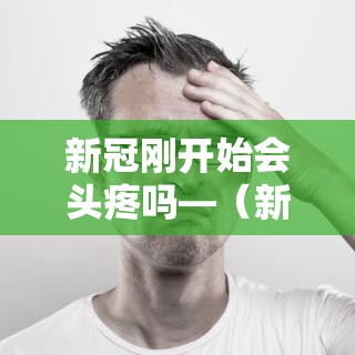 新冠刚开始会头疼吗—（新冠会头疼吗不发烧）