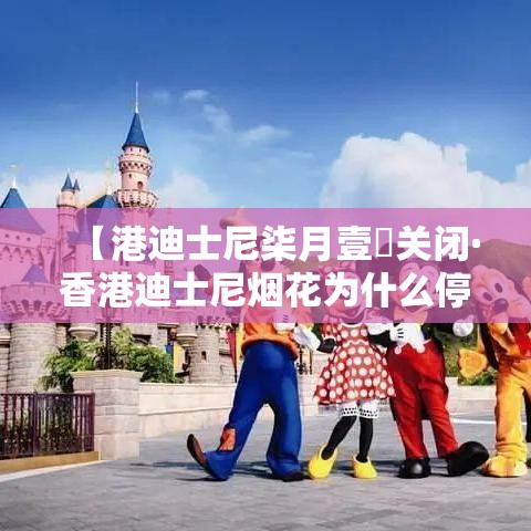 【港迪士尼柒月壹無关闭·香港迪士尼烟花为什么停了】 【港迪士尼柒月壹無关闭·香港迪士尼烟花为什么停了】