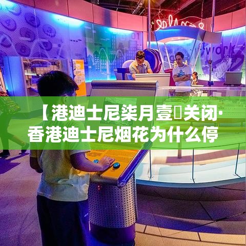【港迪士尼柒月壹無关闭·香港迪士尼烟花为什么停了】 【港迪士尼柒月壹無关闭·香港迪士尼烟花为什么停了】