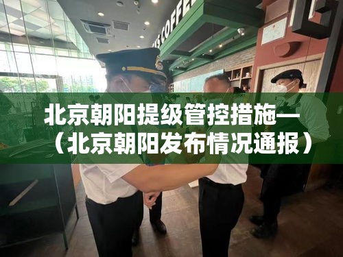北京朝阳提级管控措施—(北京朝阳发布情况通报) 北京朝阳提级管控措施—(北京朝阳发布情况通报)