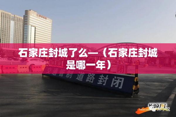 石家庄封城了么—(石家庄封城是哪一年) 石家庄封城了么—(石家庄封城是哪一年)