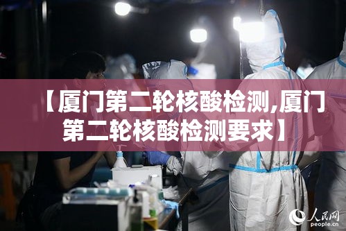 【厦门第二轮核酸检测,厦门第二轮核酸检测要求】 【厦门第二轮核酸检测,厦门第二轮核酸检测要求】