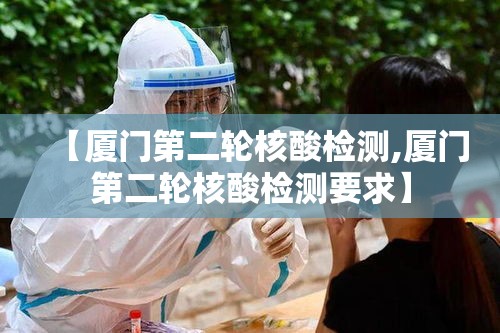 【厦门第二轮核酸检测,厦门第二轮核酸检测要求】 【厦门第二轮核酸检测,厦门第二轮核酸检测要求】