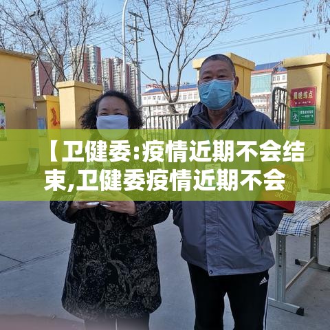 【卫健委:疫情近期不会结束,卫健委疫情近期不会结束了吗】