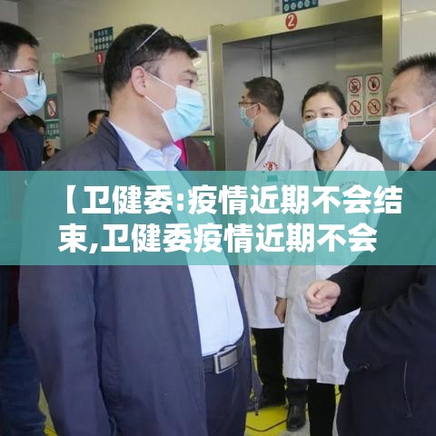 【卫健委:疫情近期不会结束,卫健委疫情近期不会结束了吗】 【卫健委:疫情近期不会结束,卫健委疫情近期不会结束了吗】