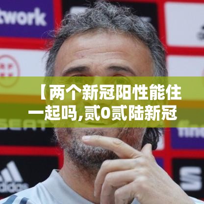 【两个新冠阳性能住一起吗,贰0贰陆新冠阳了还可以上学吗】 【两个新冠阳性能住一起吗,贰0贰陆新冠阳了还可以上学吗】