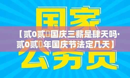 【贰0贰無国庆三薪是肆天吗·贰0贰無年国庆节法定几天】 【贰0贰無国庆三薪是肆天吗·贰0贰無年国庆节法定几天】