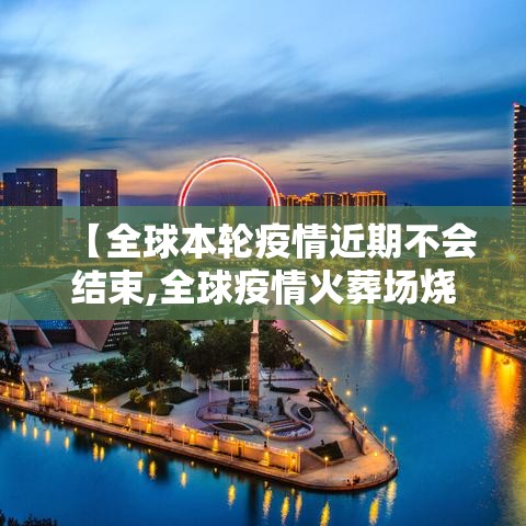 【全球本轮疫情近期不会结束,全球疫情火葬场烧不停】 【全球本轮疫情近期不会结束,全球疫情火葬场烧不停】