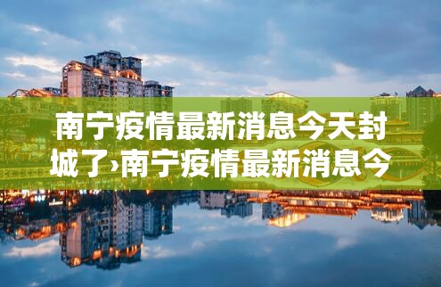 南宁疫情最新消息今天封城了›南宁疫情最新消息今天封城了吗 南宁疫情最新消息今天封城了›南宁疫情最新消息今天封城了吗