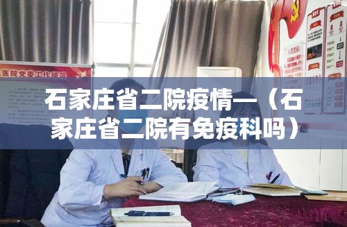 石家庄省二院疫情—（石家庄省二院有免疫科吗）