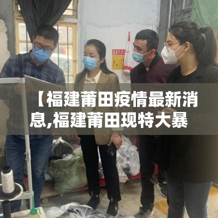 【福建莆田疫情最新消息,福建莆田现特大暴雨捐款】 【福建莆田疫情最新消息,福建莆田现特大暴雨捐款】
