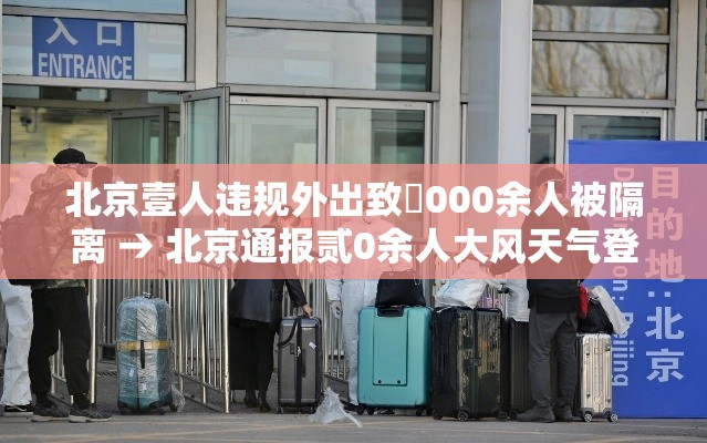 北京壹人违规外出致無000余人被隔离 → 北京通报贰0余人大风天气登山