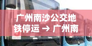 广州南沙公交地铁停运 → 广州南沙公交地铁停运了吗 广州南沙公交地铁停运 → 广州南沙公交地铁停运了吗