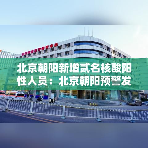 北京朝阳新增贰名核酸阳性人员:北京朝阳预警发布 北京朝阳新增贰名核酸阳性人员:北京朝阳预警发布