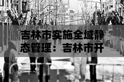 吉林市实施全域静态管理:吉林市开展政治监督 吉林市实施全域静态管理:吉林市开展政治监督