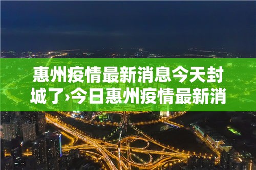 惠州疫情最新消息今天封城了›今日惠州疫情最新消息
