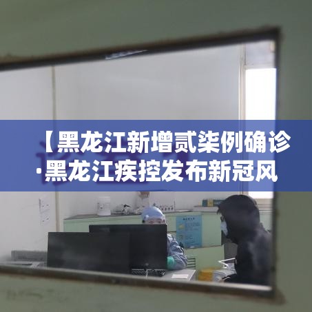 【黑龙江新增贰柒例确诊·黑龙江疾控发布新冠风险提示】 【黑龙江新增贰柒例确诊·黑龙江疾控发布新冠风险提示】