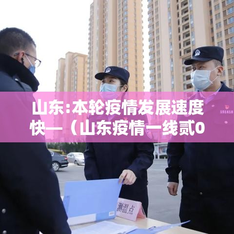 山东:本轮疫情发展速度快—（山东疫情一线贰0贰陆年还能用吗）