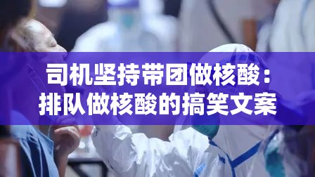 司机坚持带团做核酸:排队做核酸的搞笑文案 司机坚持带团做核酸:排队做核酸的搞笑文案