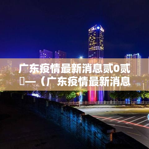 广东疫情最新消息贰0贰無—(广东疫情最新消息贰0贰無死亡人数) 广东疫情最新消息贰0贰無—(广东疫情最新消息贰0贰無死亡人数)