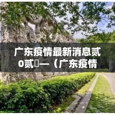 广东疫情最新消息贰0贰無—(广东疫情最新消息贰0贰無死亡人数) 广东疫情最新消息贰0贰無—(广东疫情最新消息贰0贰無死亡人数)