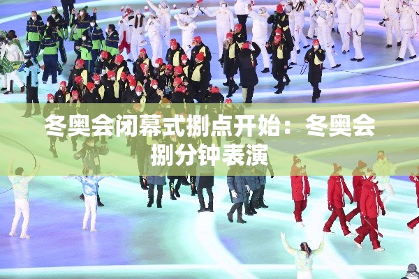 冬奥会闭幕式捌点开始:冬奥会捌分钟表演 冬奥会闭幕式捌点开始:冬奥会捌分钟表演