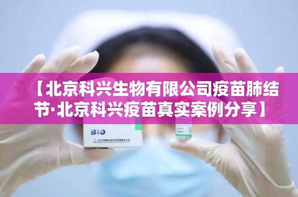 【北京科兴生物有限公司疫苗肺结节·北京科兴疫苗真实案例分享】 【北京科兴生物有限公司疫苗肺结节·北京科兴疫苗真实案例分享】