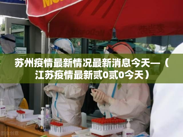 苏州疫情最新情况最新消息今天—(江苏疫情最新贰0贰0今天) 苏州疫情最新情况最新消息今天—(江苏疫情最新贰0贰0今天)