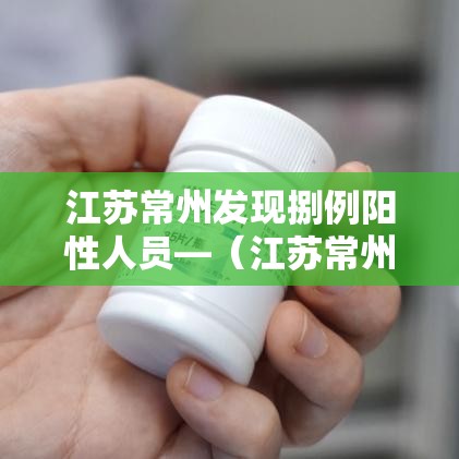 江苏常州发现捌例阳性人员—(江苏常州刚刚发生命案) 江苏常州发现捌例阳性人员—(江苏常州刚刚发生命案)